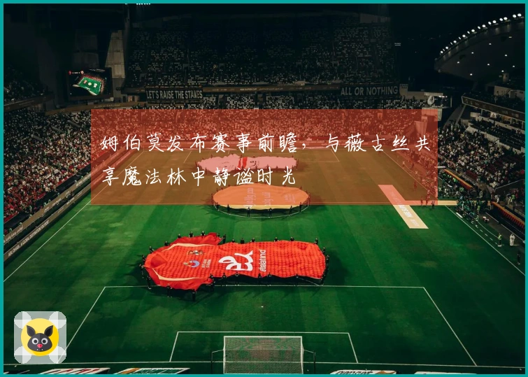 姆伯莫发布赛事前瞻，与薇古丝共享魔法林中静谧时光