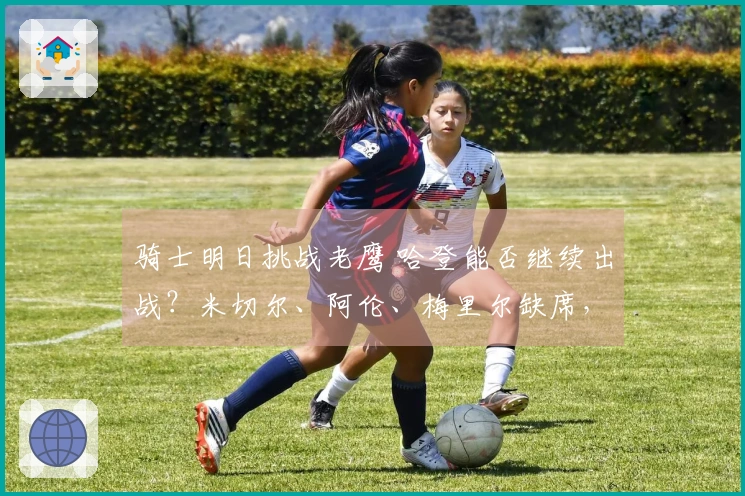 骑士明日挑战老鹰 哈登能否继续出战？米切尔、阿伦、梅里尔缺席，泰森状态成谜