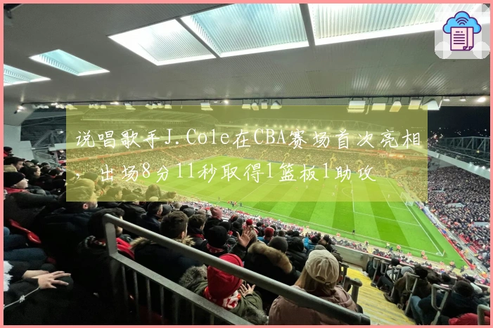 说唱歌手J.Cole在CBA赛场首次亮相，出场8分11秒取得1篮板1助攻