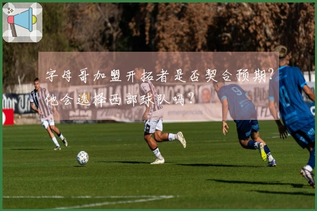 字母哥加盟开拓者是否契合预期?他会选择西部球队吗?
