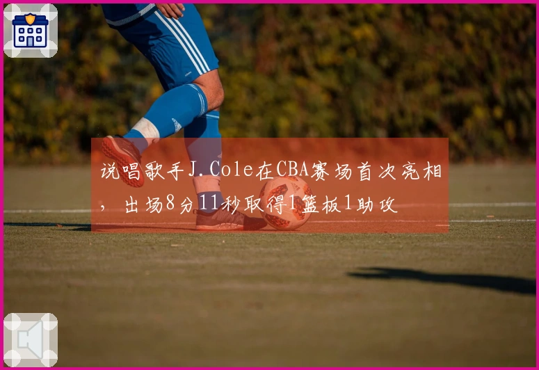 说唱歌手J.Cole在CBA赛场首次亮相，出场8分11秒取得1篮板1助攻