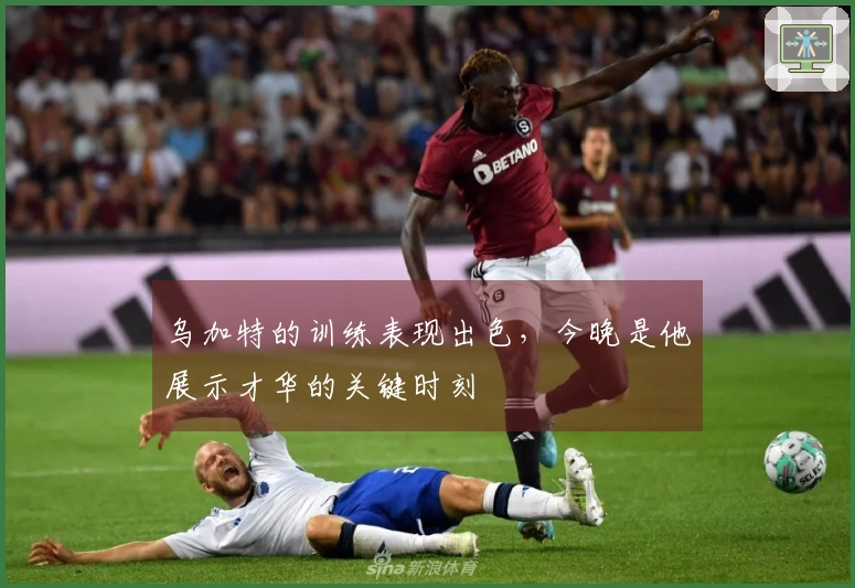 乌加特的训练表现出色，今晚是他展示才华的关键时刻