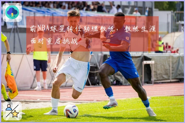 前NBA球星转任助理教练,教练生涯面对重启挑战
