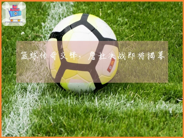 篮球传奇交锋，詹杜决战即将揭幕