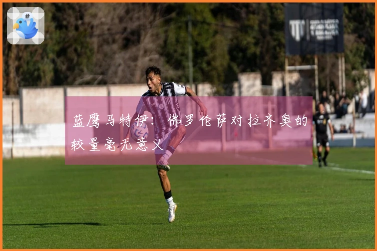 蓝鹰马特伊：佛罗伦萨对拉齐奥的较量毫无意义