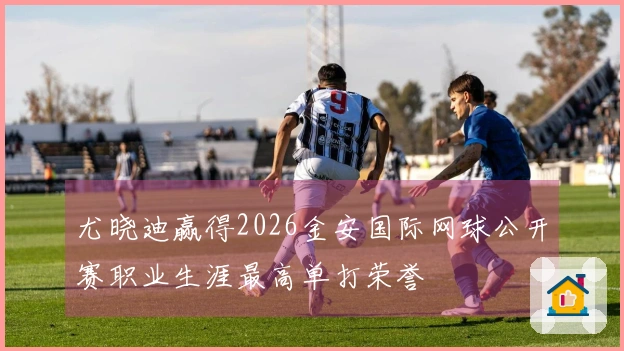 尤晓迪赢得2026金安国际网球公开赛职业生涯最高单打荣誉