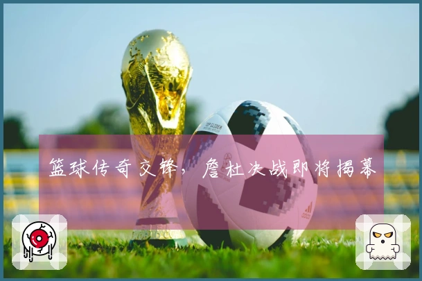 篮球传奇交锋,詹杜决战即将揭幕