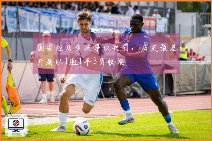 国安经历多次争议判罚,历史最差开局以1胜1平3负收场