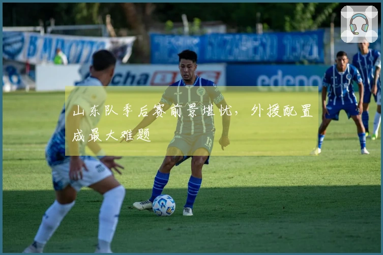 山东队季后赛前景堪忧，外援配置成最大难题