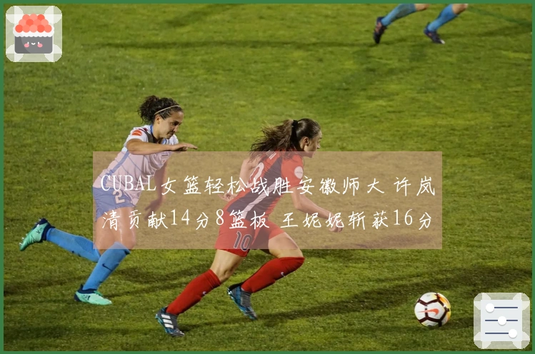 CUBAL女篮轻松战胜安徽师大 许岚清贡献14分8篮板 王妮妮斩获16分5篮板