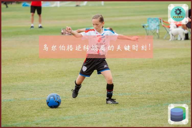 乌尔伯格逆转战局的关键时刻！