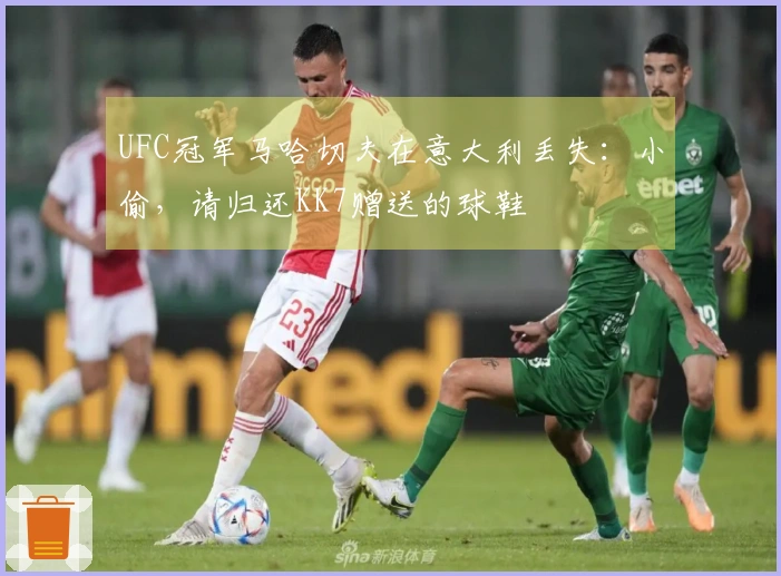 UFC冠军马哈切夫在意大利丢失：小偷，请归还KK7赠送的球鞋