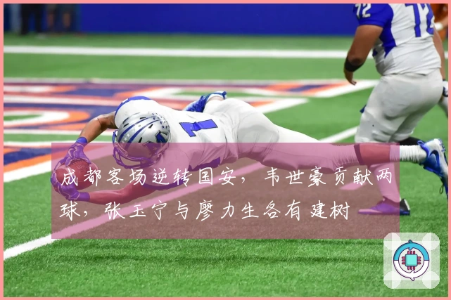 成都客场逆转国安，韦世豪贡献两球，张玉宁与廖力生各有建树