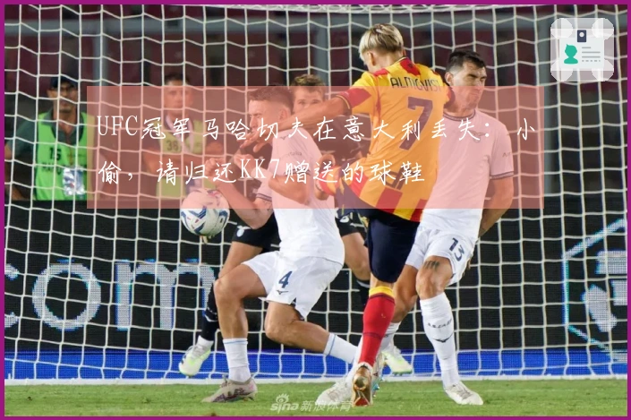 UFC冠军马哈切夫在意大利丢失：小偷，请归还KK7赠送的球鞋