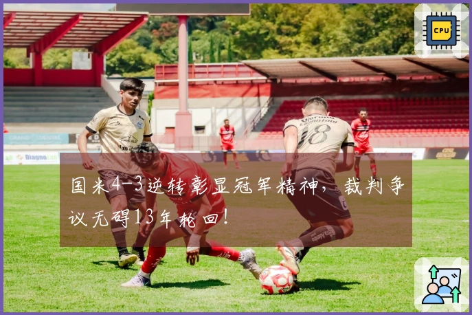 国米4-3逆转彰显冠军精神，裁判争议无碍13年轮回！