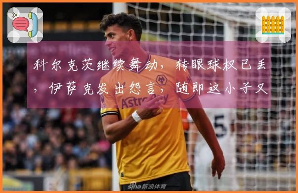科尔克茨继续舞动，转眼球权已丢，伊萨克发出怨言，随即这小子又夺回了球权