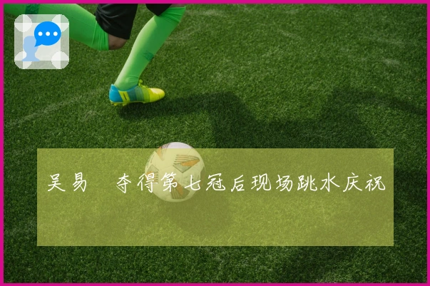 吴易昺夺得第七冠后现场跳水庆祝