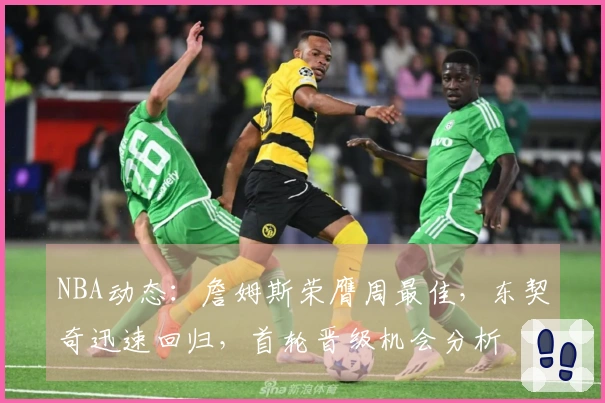 NBA动态：詹姆斯荣膺周最佳，东契奇迅速回归，首轮晋级机会分析