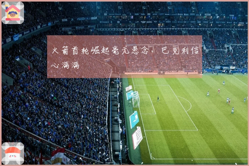 火箭首轮崛起毫无悬念，巴克利信心满满