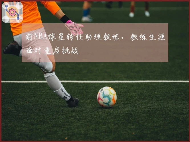 前NBA球星转任助理教练，教练生涯面对重启挑战