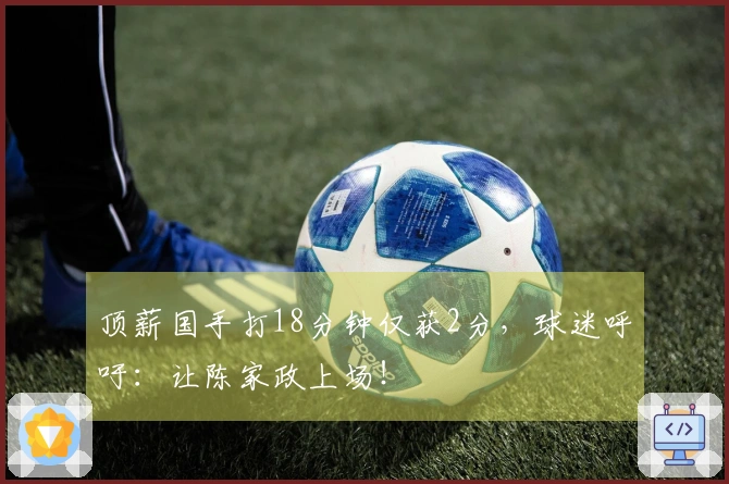 顶薪国手打18分钟仅获2分，球迷呼吁：让陈家政上场！