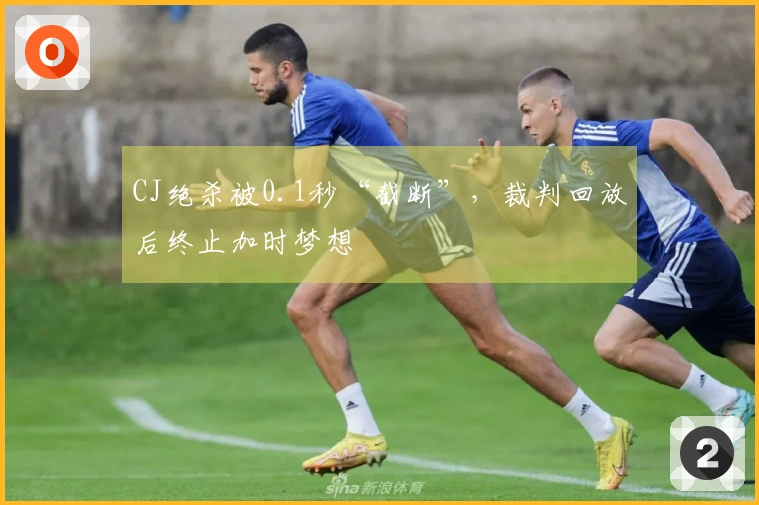CJ绝杀被0.1秒“截断”，裁判回放后终止加时梦想